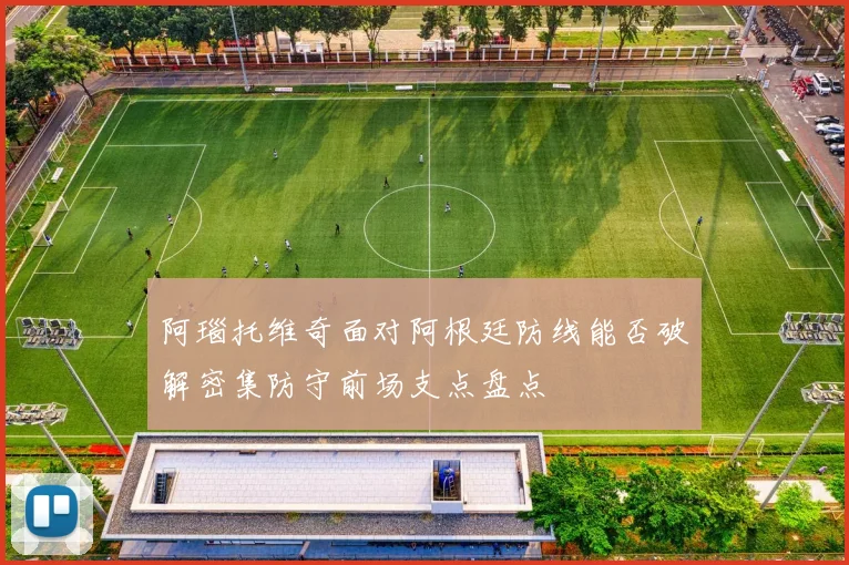 阿瑙托维奇面对阿根廷防线能否破解密集防守前场支点盘点