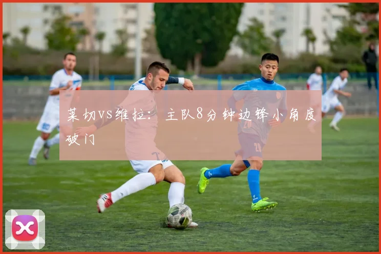 莱切vs维拉:主队8分钟边锋小角度破门