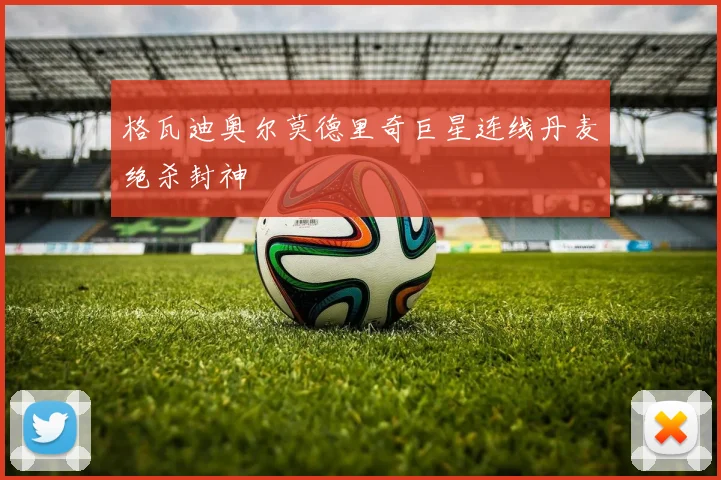 格瓦迪奥尔莫德里奇巨星连线丹麦绝杀封神