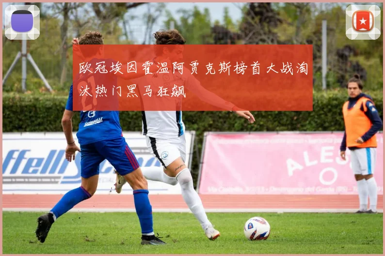 欧冠埃因霍温阿贾克斯榜首大战淘汰热门黑马狂飙