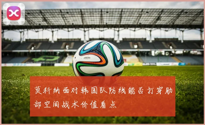 莫科纳面对韩国队防线能否打穿肋部空间战术价值看点