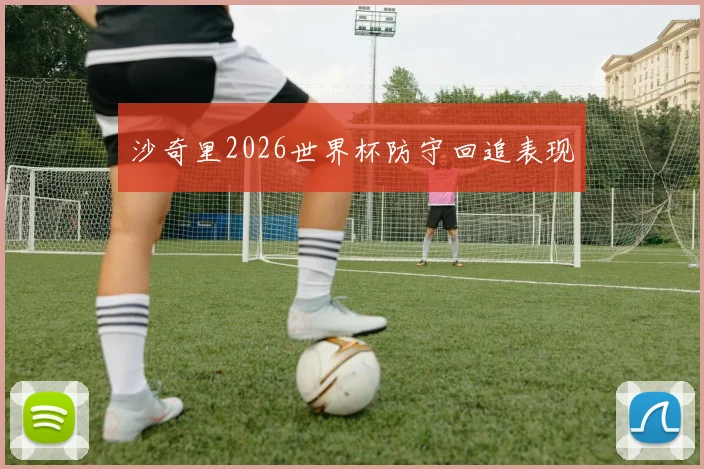 沙奇里2026世界杯防守回追表现