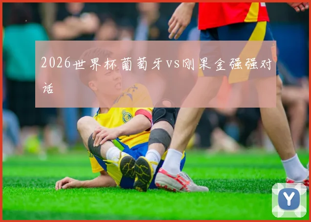 2026世界杯葡萄牙vs刚果金强强对话