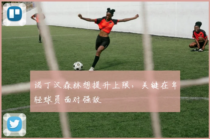 诺丁汉森林想提升上限,关键在年轻球员面对强敌