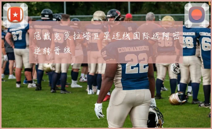 范戴克莫拉塔巨星连线国际迈阿密逆转晋级