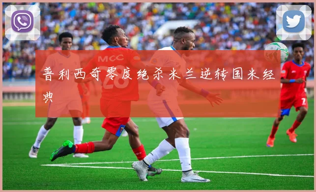 普利西奇零度绝杀米兰逆转国米经典