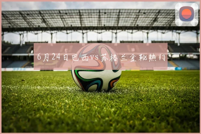 6月24日巴西vs苏格兰金靴热门