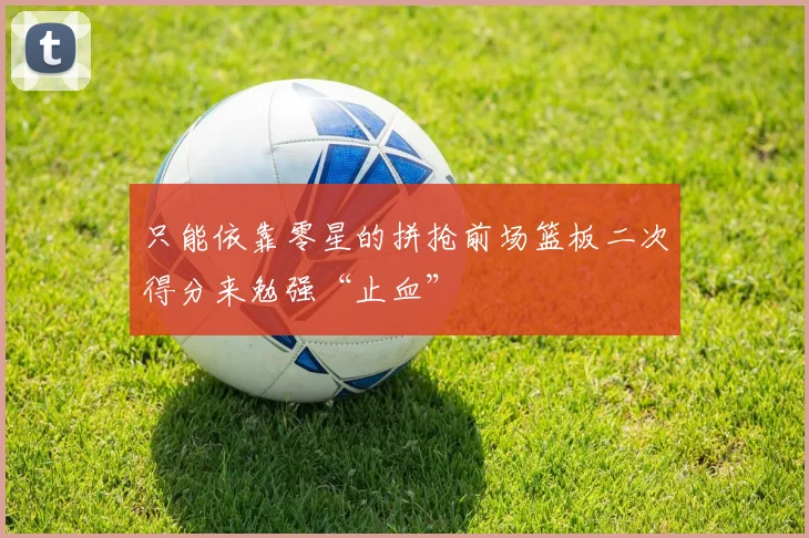 只能依靠零星的拼抢前场篮板二次得分来勉强“止血”