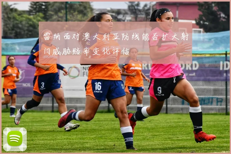 雷纳面对澳大利亚防线能否扩大射门威胁赔率变化评估