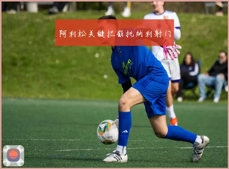 阿利松关键拦截托纳利射门