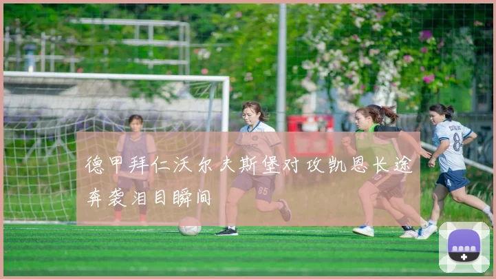 德甲拜仁沃尔夫斯堡对攻凯恩长途奔袭泪目瞬间