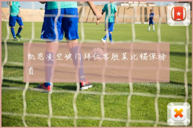凯恩凌空破门拜仁客胜莱比锡保榜首