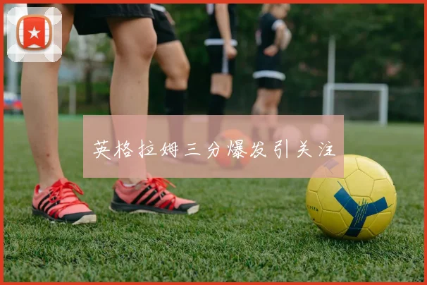 英格拉姆三分爆发引关注