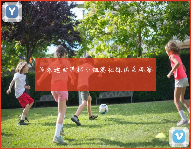 马尔迪世界杯小组赛社媒热度观察