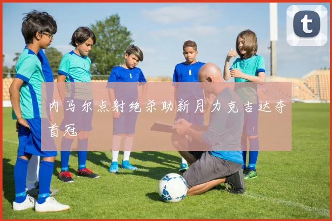 内马尔点射绝杀助新月力克吉达夺首冠