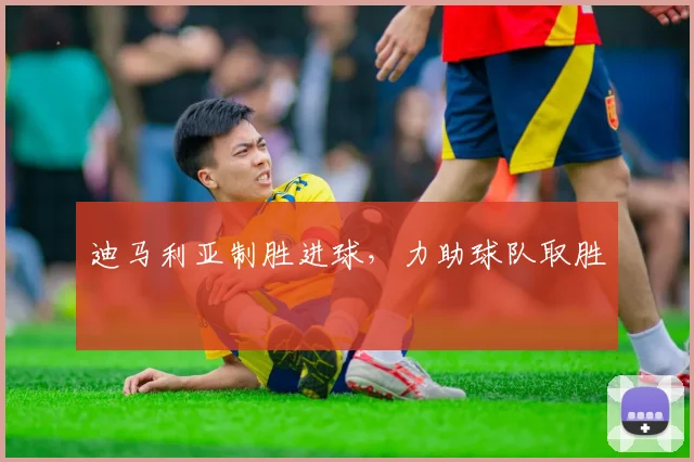迪马利亚制胜进球，力助球队取胜