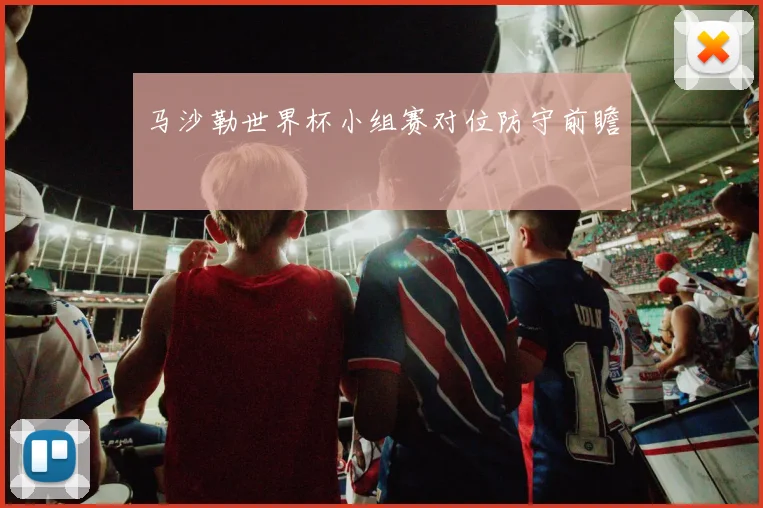马沙勒世界杯小组赛对位防守前瞻