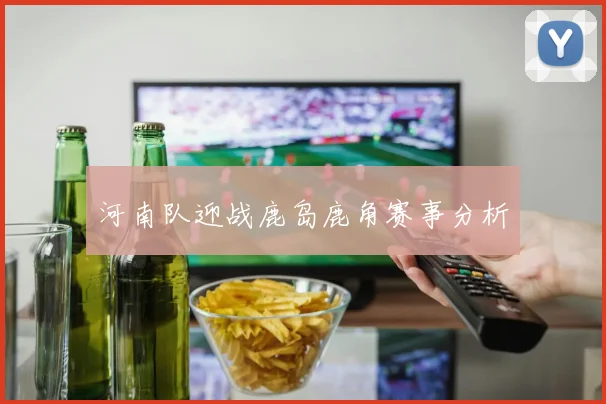 河南队迎战鹿岛鹿角赛事分析