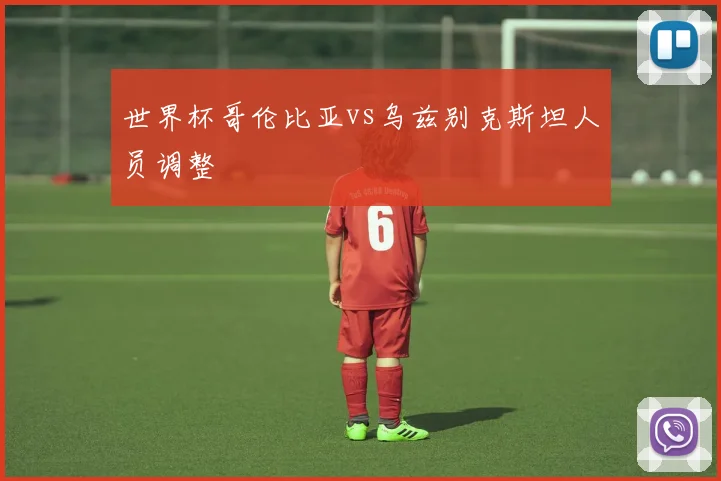 世界杯哥伦比亚vs乌兹别克斯坦人员调整