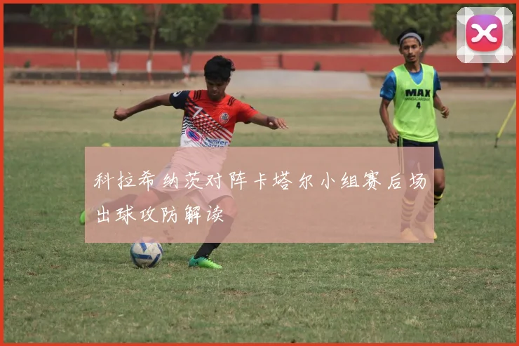 科拉希纳茨对阵卡塔尔小组赛后场出球攻防解读