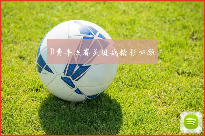 B费半决赛关键战精彩回顾