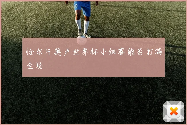 恰尔汗奥卢世界杯小组赛能否打满全场