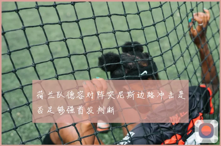 荷兰队德容对阵突尼斯边路冲击是否足够强首发判断