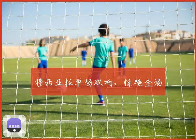 穆西亚拉单场双响，惊艳全场