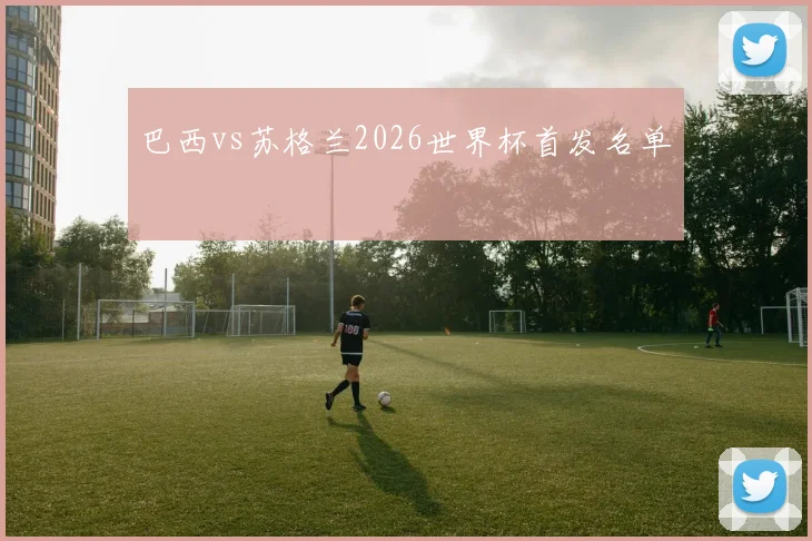巴西vs苏格兰2026世界杯首发名单