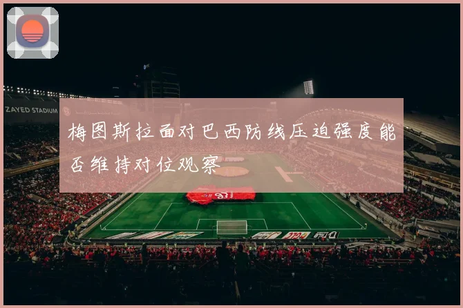 梅图斯拉面对巴西防线压迫强度能否维持对位观察