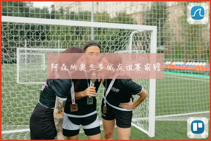 阿森纳奥兰多城友谊赛前瞻