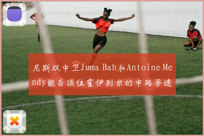尼斯双中卫Juma Bah和Antoine Mendy能否顶住霍伊别尔的中路渗透