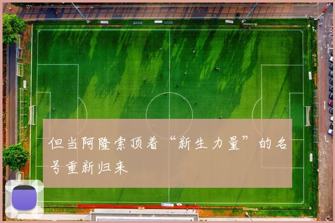 但当阿隆索顶着“新生力量”的名号重新归来
