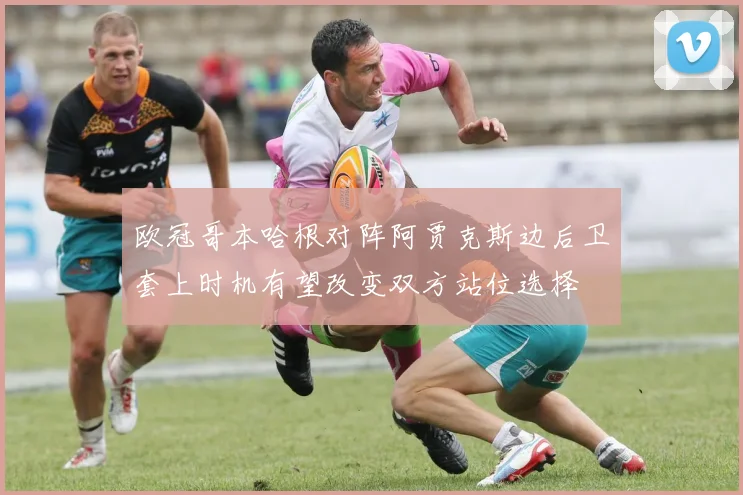 欧冠哥本哈根对阵阿贾克斯边后卫套上时机有望改变双方站位选择