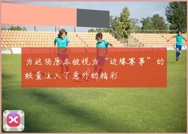 为这场原本被视为“边缘赛事”的较量注入了意外的精彩