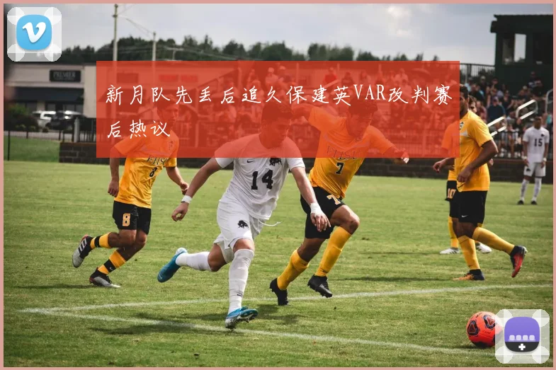 新月队先丢后追久保建英VAR改判赛后热议