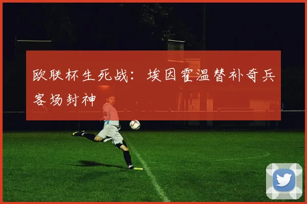 欧联杯生死战:埃因霍温替补奇兵客场封神