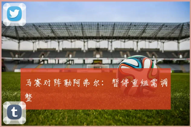 马赛对阵勒阿弗尔:暂停重组需调整