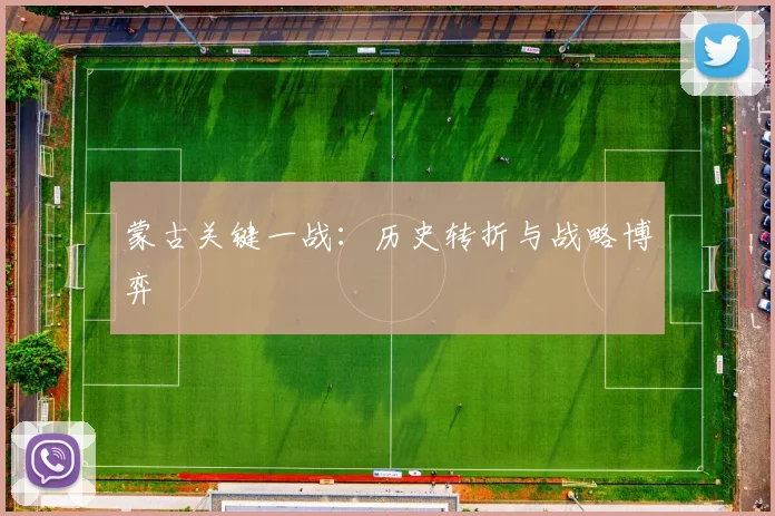 蒙古关键一战：历史转折与战略博弈