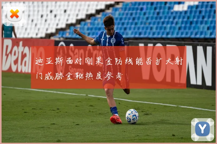 迪亚斯面对刚果金防线能否扩大射门威胁金靴热度参考