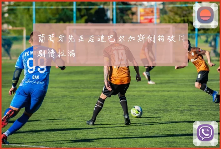 葡萄牙先丢后追巴尔加斯倒钩破门剧情拉满