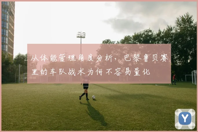 从体能管理角度分析,巴黎鲁贝赛里的车队战术为何不容易量化