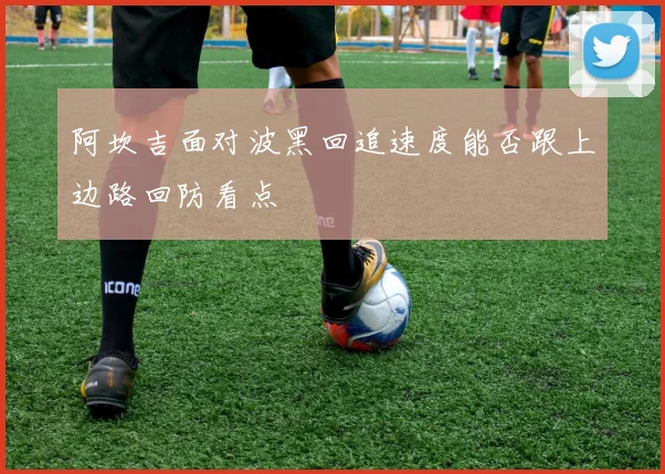 阿坎吉面对波黑回追速度能否跟上边路回防看点
