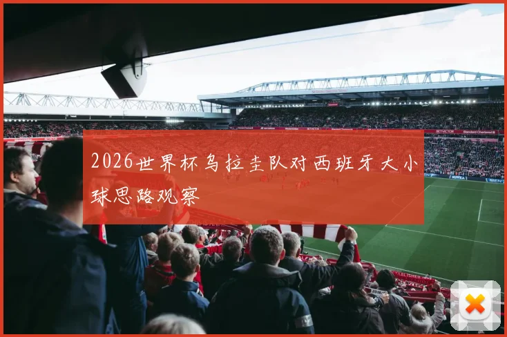 2026世界杯乌拉圭队对西班牙大小球思路观察
