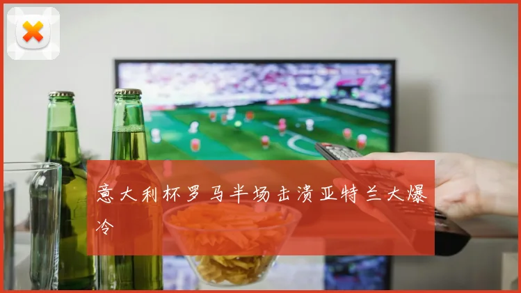 意大利杯罗马半场击溃亚特兰大爆冷