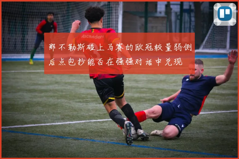 那不勒斯碰上马赛的欧冠较量弱侧后点包抄能否在强强对话中兑现