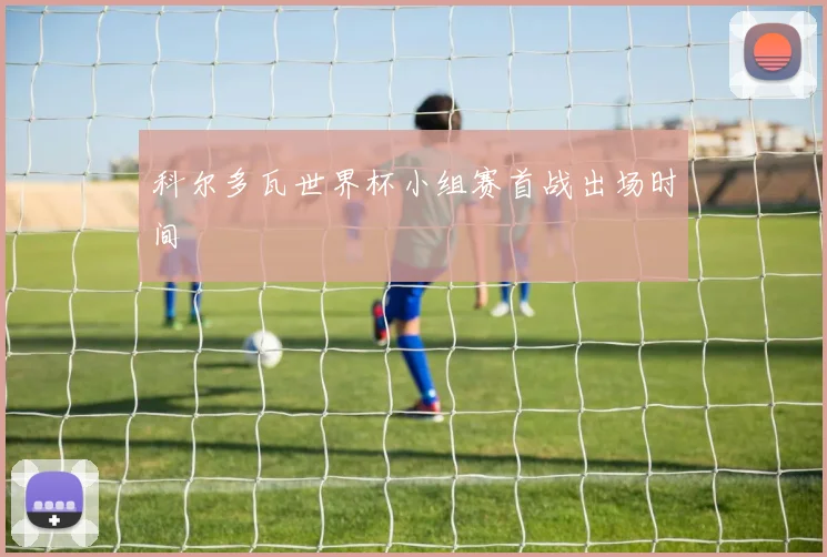 科尔多瓦世界杯小组赛首战出场时间