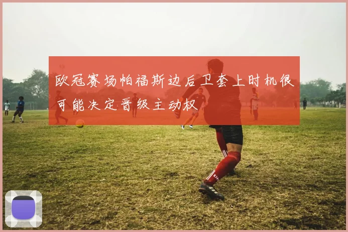 欧冠赛场帕福斯边后卫套上时机很可能决定晋级主动权
