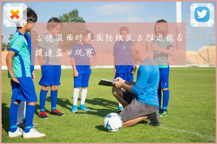 古德温面对美国防线反击推进能否提速盘口观察