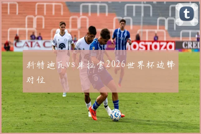 科特迪瓦vs库拉索2026世界杯边锋对位